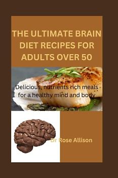 THE ULTIMATE BRAIN DIET RECIPES FOR ADULTS OVER 50: Delicious, Nutrient-Rich Meals for a Healthy Mind and Body