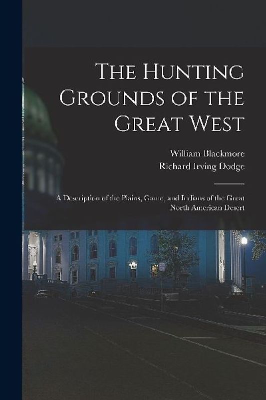 The Hunting Grounds of the Great West: A Description of the Plains, Game, and Indians of the Great North American Desert