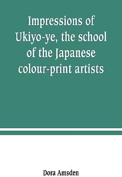 Impressions of Ukiyo-ye, the school of the Japanese colour-print artists