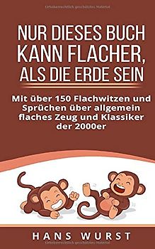 Nur dieses Buch kann flacher, als die Erde sein: Mit über 150 Flachwitzen und Sprüchen über allgemein flaches Zeug und Klassiker der 2000er