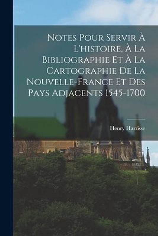 Notes Pour Servir À L'histoire, À La Bibliographie Et À La Cartographie De La Nouvelle-France Et Des Pays Adjacents 1545-1700
