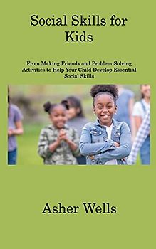 Social Skills for Kids: From Making Friends and Problem-Solving Activities to Help Your Child Develop Essential Social Skills