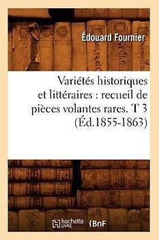 Variétés Historiques Et Littéraires: Recueil de Pièces Volantes Rares. T 3 (Éd.1855-1863)