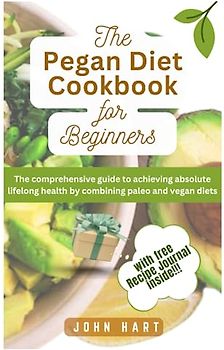 The Pegan Diet Cookbook for Beginners: The comprehensive guide to achieving absolute lifelong health by combining paleo and vegan diets