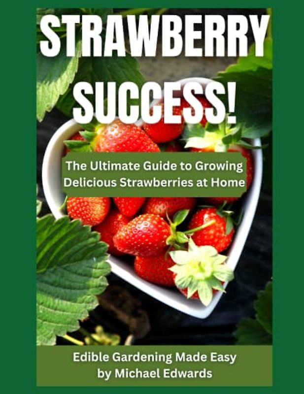 Strawberry Success!: The Ultimate Guide to Growing Delicious Strawberries at Home - Edible Gardening Made Easy