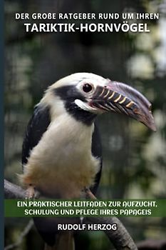 Der große Ratgeber rund um Ihren Tariktik-Hornvögel: Ein praktischer Leitfaden zur Aufzucht, Schulung und Pflege Ihres Papageis