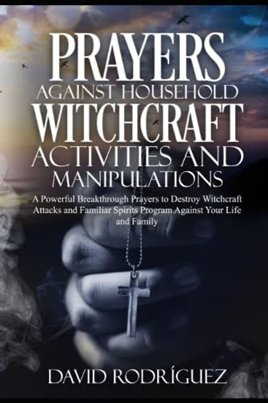 Prayers Against Household Witchcraft Activities and Manipulations: A Powerful Breakthrough Prayers to Destroy Witchcraft Attacks and Familiar Spirits Program Against Your Life and Family