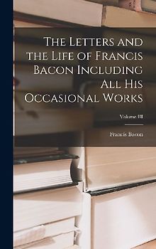 The Letters and the Life of Francis Bacon Including All His Occasional Works; Volume III