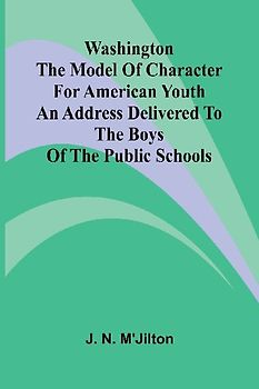 Washington The Model Of Character For American Youth; An Address Delivered To The Boys Of The Public Schools
