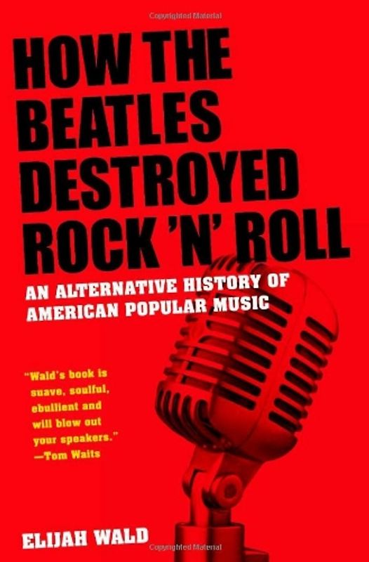 How the Beatles Destroyed Rock 'n' Roll: An Alternative History of American Popular Music - Wald, Elijah