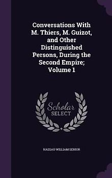 Conversations With M. Thiers, M. Guizot, and Other Distinguished Persons, During the Second Empire; Volume 1