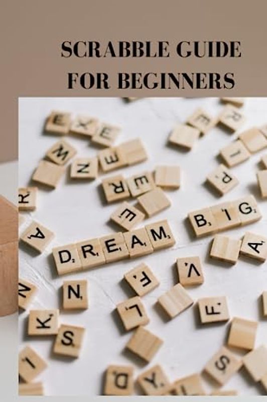 SCRABBLE GUIDE FOR BEGINNERS: Ultimate scrabble guide for beginners, tips to score more fixes, instruction on how to tell a scrabble cheat and ways to know high scoring words