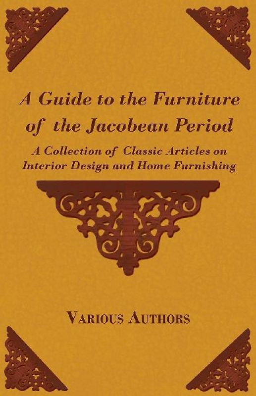 A Guide to the Furniture of the Jacobean Period - A Collection of Classic Articles on Interior Design and Home Furnishing