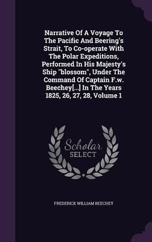 Narrative Of A Voyage To The Pacific And Beering's Strait, To Co-operate With The Polar Expeditions, Performed In His Majesty's Ship "blossom", Under The Command Of Captain F.w. Beechey[...] In The Years 1825, 26, 27, 28, Volume 1