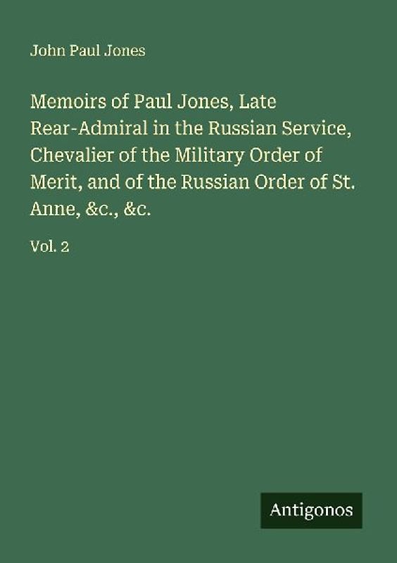 Memoirs of Paul Jones, Late Rear-Admiral in the Russian Service, Chevalier of the Military Order of Merit, and of the Russian Order of St. Anne, &c., &c.