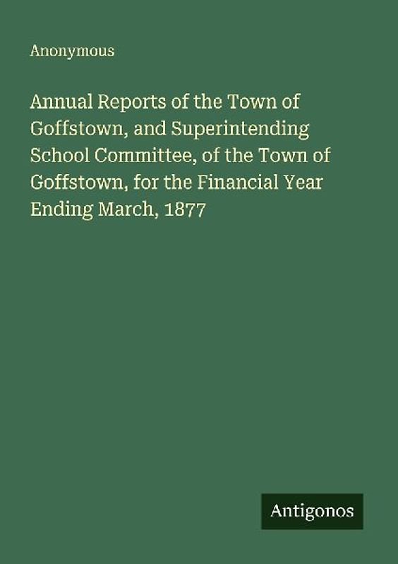 Annual Reports of the Town of Goffstown, and Superintending School Committee, of the Town of Goffstown, for the Financial Year Ending March, 1877