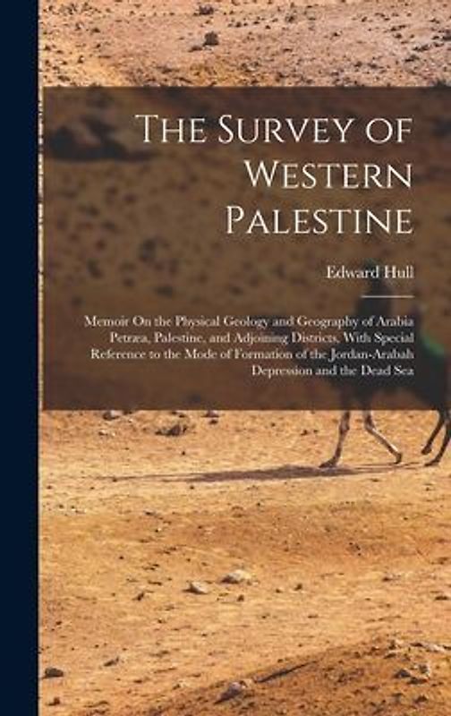 The Survey of Western Palestine: Memoir On the Physical Geology and Geography of Arabia Petræa, Palestine, and Adjoining Districts, With Special Refer