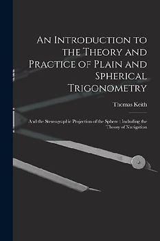 An Introduction to the Theory and Practice of Plain and Spherical Trigonometry: And the Stereographic Projection of the Sphere: Including the Theory o