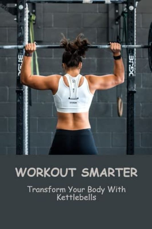 Workout Smarter: Transform Your Body With Kettlebells