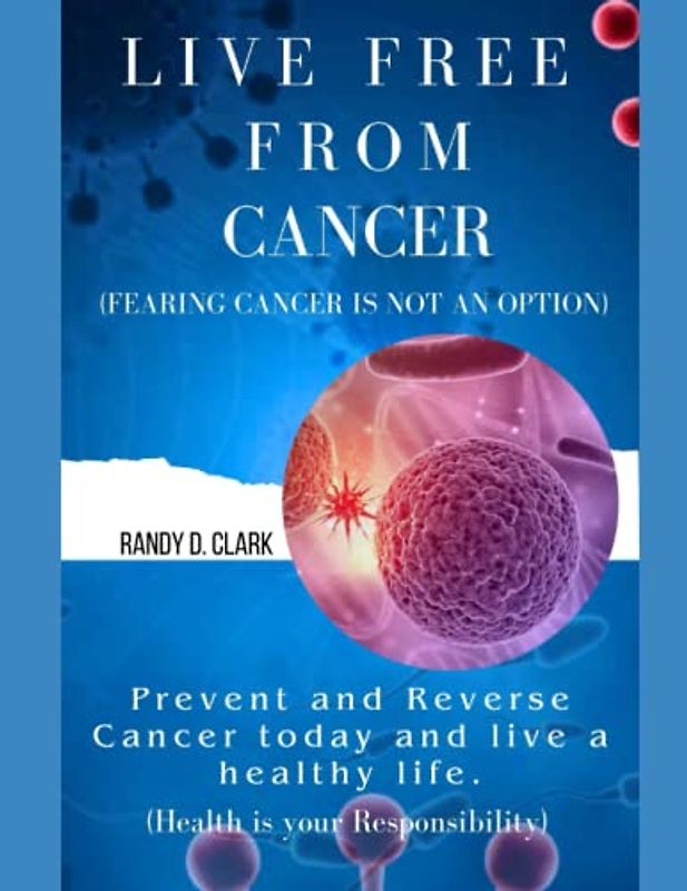 LIVE FREE FROM CANCER; (FEARING CANCER IS NOT AN OPTION): Prevent and Reverse Cancer today and live a healthy life, cancer prevention, A practice guide to overcome negativity, Cancer health book