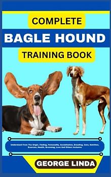 COMPLETE BAGLE HOUND TRAINING BOOK: Understand From The Origin, Finding, Personality, Socialization, Breeding, Care, Nutrition, Exercise, Health, Grooming, Love And Others Inclusive