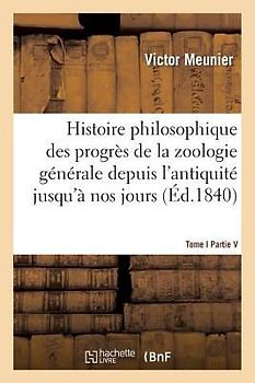 Histoire Philosophique Des Progrès de la Zoologie Générale Depuis l'Antiquité Jusqu'à Nos Jours T01