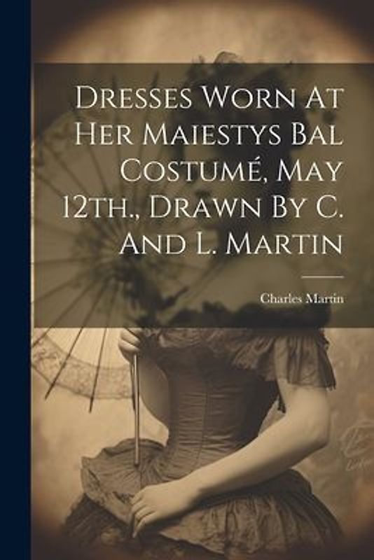 Dresses Worn At Her Maiestys Bal Costumé, May 12th., Drawn By C. And L. Martin
