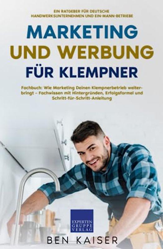 Marketing und Werbung für Klempner: Fachbuch: Wie Marketing Deinen Klempnerbetrieb weiterbringt – Fachwissen mit Hintergründen, Erfolgsformel und Schritt-für-Schritt-Anleitung