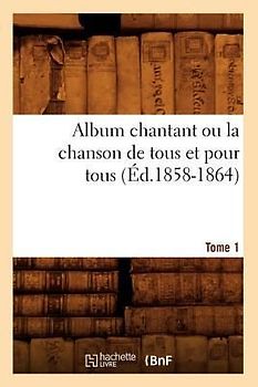 Album chantant ou la chanson de tous et pour tous. Tome 1 (Éd.1858-1864)