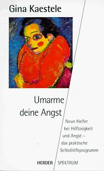Umarme deine Angst. Neun Helfer zur Verwandlung von Hilflosigkeit und Angst - das praktische Selbsthilfeprogramm
