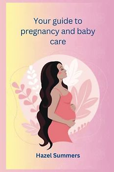 Your guide to pregnancy and baby care: A guide to healthy pregnancy and smooth delivery. A guide into the journey of baby care and development.