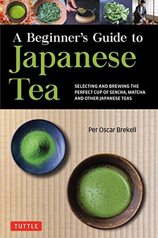 A Beginner's Guide to Japanese Teas: Selecting and Brewing the Perfect Cup of Sencha, Matcha and Other Japanese Teas