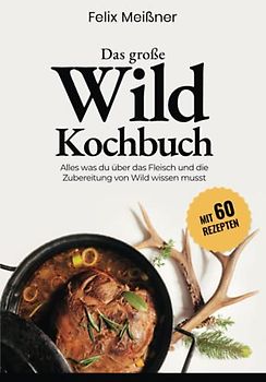 Das große Wild Kochbuch – Alles was du über das Fleisch und die Zubereitung von Wild wissen musst -mit 60 Rezepten-
