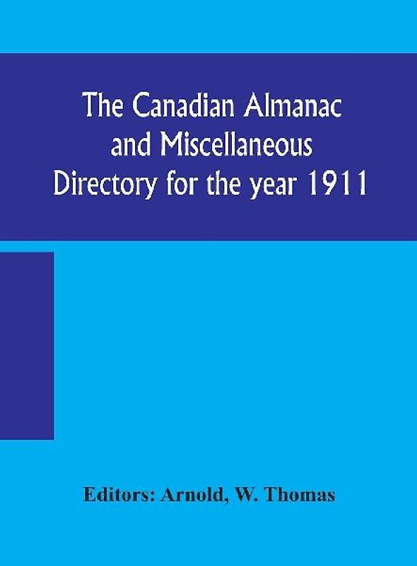 The Canadian Almanac And Miscellaneous Directory For The Year 1911; Containing Full And Authentic Commercial, Statistical, Astronomical, Departmental, Ecclesiastical, Educational, Financial, And General Information