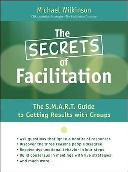 Secrets of Facilitation: The S.M.A.R.T. Guide to Getting Results with Groups (Jossey-Bass Business & Management) - Wilkinson