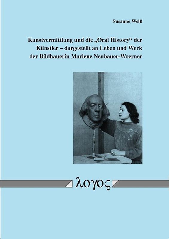 Kunstvermittlung und die "Oral History" der Künstler -- dargestellt an Leben und Werk der Bildhauerin Marlene Neubauer-Woerner
