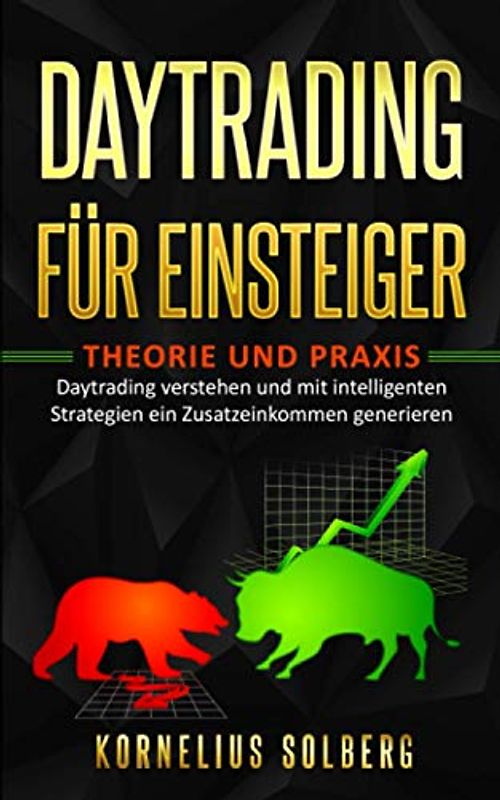 DAYTRADING FÜR EINSTEIGER: THEORIE UND PRAXIS - Daytrading verstehen und mit intelligenten Strategien ein Zusatzeinkommen generieren