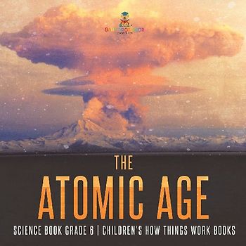 The Atomic Age - Science Book Grade 6 | Children's How Things Work Books