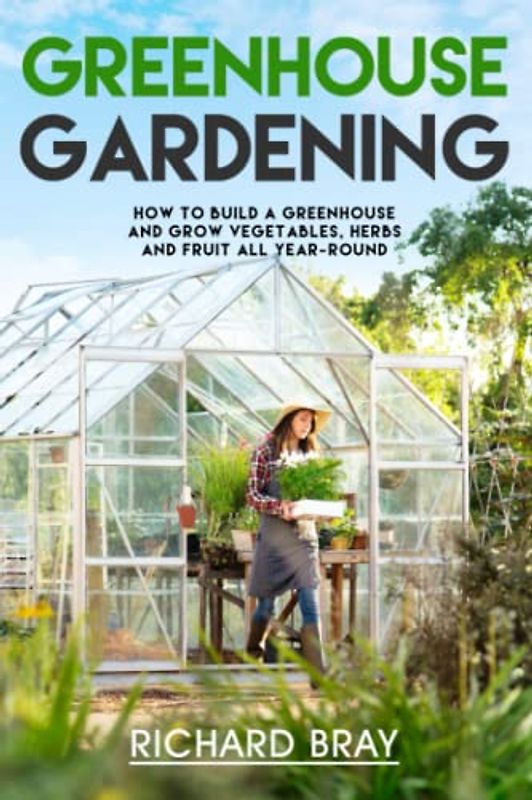 Greenhouse Gardening: How to Build a Greenhouse and Grow Vegetables, Herbs and Fruit All Year-Round (Urban Homesteading, Band 3)