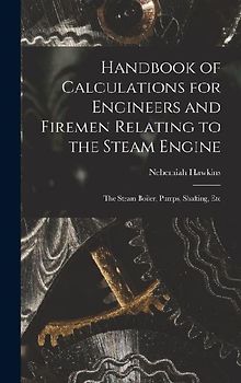 Handbook of Calculations for Engineers and Firemen Relating to the Steam Engine: The Steam Boiler, Pumps, Shafting, Etc
