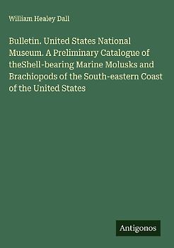 Bulletin. United States National Museum. A Preliminary Catalogue of theShell-bearing Marine Molusks and Brachiopods of the South-eastern Coast of the United States