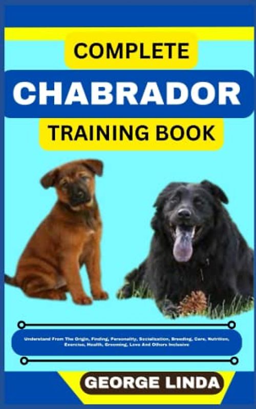 COMPLETE CHABRADOR TRAINING BOOK: Understand From The Origin, Finding, Personality, Socialization, Breeding, Care, Nutrition, Exercise, Health, Grooming, Love And Others Inclusive