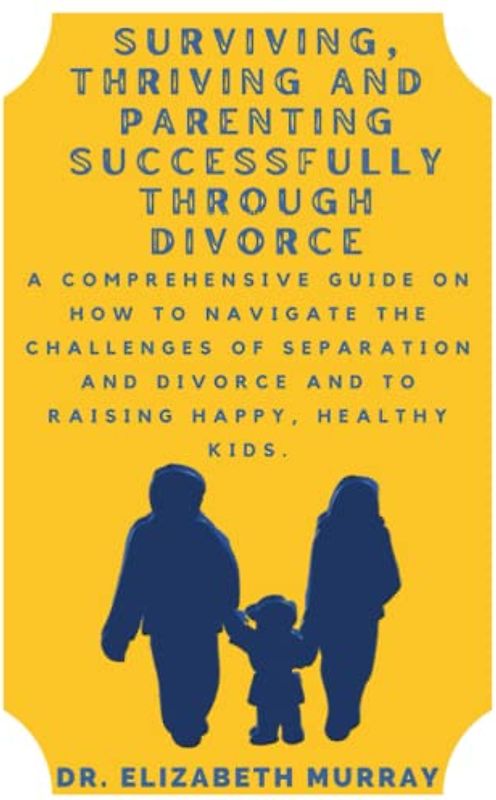 Surviving, Thriving and Parenting Successfully Through Divorce: A Comprehensive Guide on How to Navigate the Challenges of Separation and Divorce and to Raising Happy, Healthy Kids.