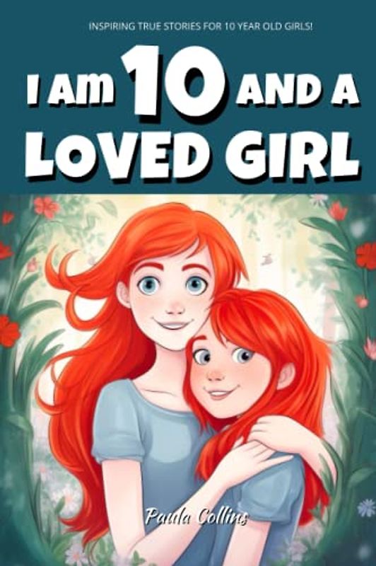 Inspiring True Stories for 10 Year Old Girls: I am 10 and a Loved Girl - A Collection of Inspiring Tales About Family, Friendship, Self-Confidence, and Love [Motivational Books for Children]