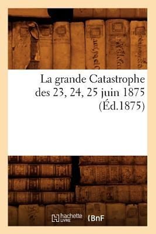 La Grande Catastrophe Des 23, 24, 25 Juin 1875 (Éd.1875)