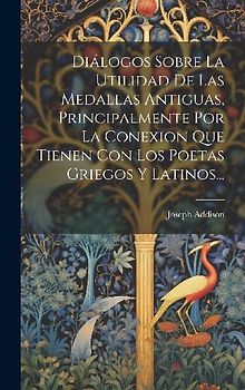 Diálogos Sobre La Utilidad De Las Medallas Antiguas, Principalmente Por La Conexion Que Tienen Con Los Poetas Griegos Y Latinos...