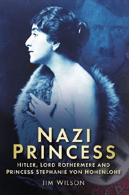 Nazi Princess: Hitler, Lord Rothermere and Princess Stephanie Von Hohenlohe