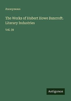 The Works of Hubert Howe Bancroft. Literary Industries