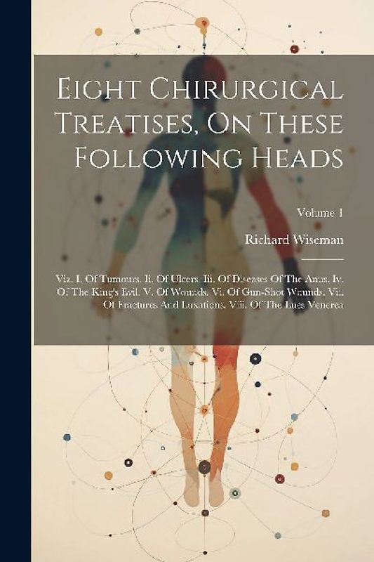 Eight Chirurgical Treatises, On These Following Heads: Viz. I. Of Tumours. Ii. Of Ulcers. Iii. Of Diseases Of The Anus. Iv. Of The King's Evil. V. Of
