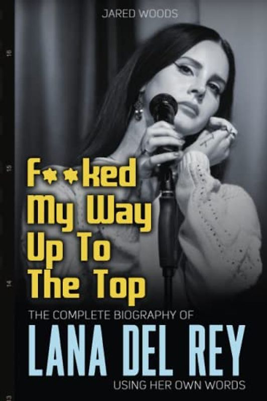 F**ked My Way Up to the Top: The Complete Biography of Lana Del Rey Using Her Own Words